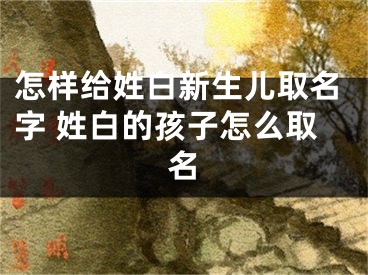 怎样给姓白新生儿取名字 姓白的孩子怎么取名