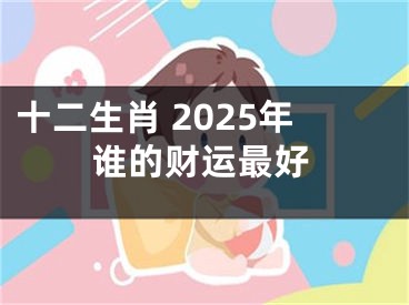 十二生肖 2025年谁的财运最好