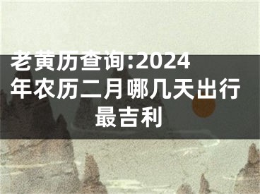 老黄历查询:2024年农历二月哪几天出行最吉利