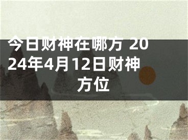 今日财神在哪方 2024年4月12日财神方位