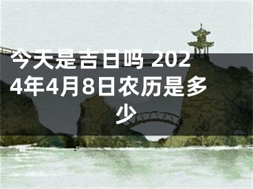 今天是吉日吗 2024年4月8日农历是多少