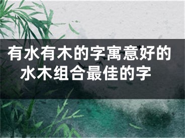 有水有木的字寓意好的 水木组合最佳的字