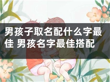 男孩子取名配什么字最佳 男孩名字最佳搭配
