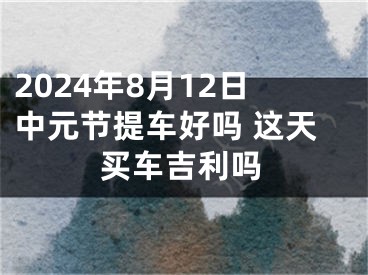 2024年8月12日中元节提车好吗 这天买车吉利吗