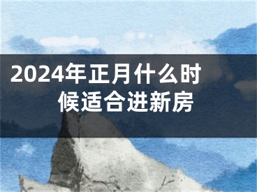 2024年正月什么时候适合进新房