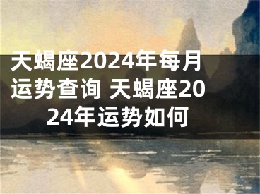 天蝎座2024年每月运势查询 天蝎座2024年运势如何
