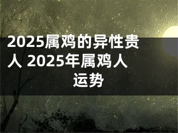 2025属鸡的异性贵人 2025年属鸡人运势