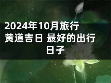 2024年10月旅行黄道吉日 最好的出行日子