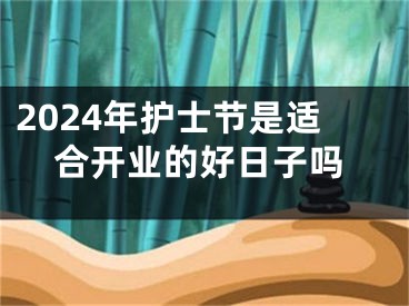 2024年护士节是适合开业的好日子吗
