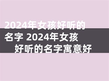 2024年女孩好听的名字 2024年女孩好听的名字寓意好