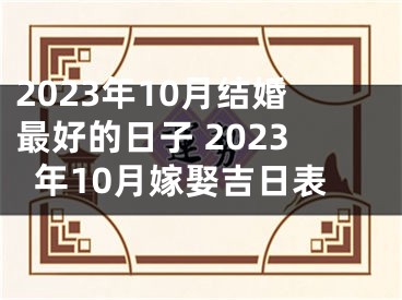 2023年10月结婚最好的日子 2023年10月嫁娶吉日表