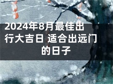 2024年8月最佳出行大吉日 适合出远门的日子