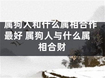 属狗人和什么属相合作最好 属狗人与什么属相合财