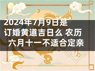 2024年7月9日是订婚黄道吉日么 农历六月十一不适合定亲