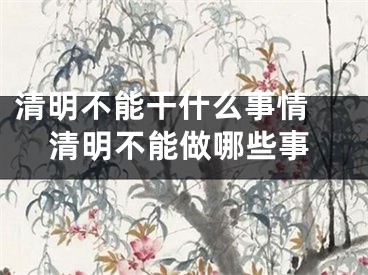 清明不能干什么事情 清明不能做哪些事