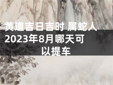 黄道吉日吉时 属蛇人2023年8月哪天可以提车