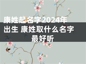 康姓起名字2024年出生 康姓取什么名字最好听