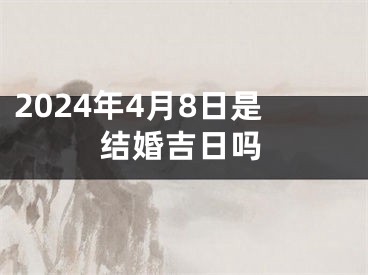 2024年4月8日是结婚吉日吗