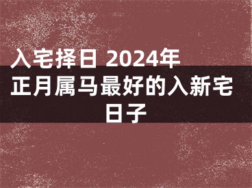 入宅择日 2024年正月属马最好的入新宅日子