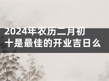 2024年农历二月初十是最佳的开业吉日么