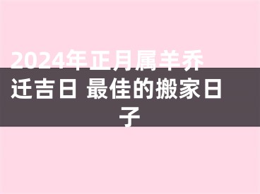 2024年正月属羊乔迁吉日 最佳的搬家日子
