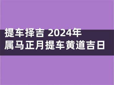 提车择吉 2024年属马正月提车黄道吉日