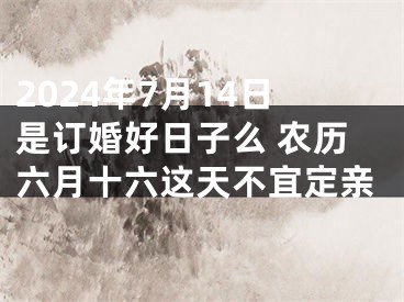 2024年7月14日是订婚好日子么 农历六月十六这天不宜定亲