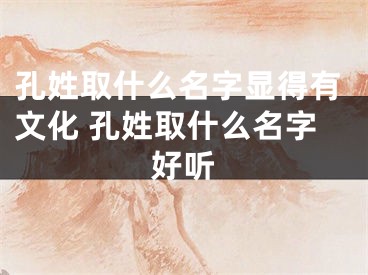 孔姓取什么名字显得有文化 孔姓取什么名字好听