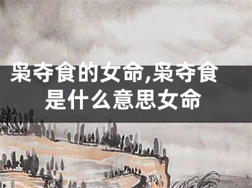 枭夺食的女命,枭夺食是什么意思女命