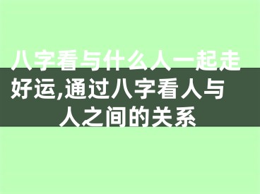 八字看与什么人一起走好运,通过八字看人与人之间的关系