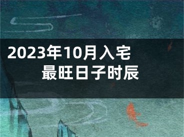 2023年10月入宅最旺日子时辰