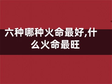 六种哪种火命最好,什么火命最旺
