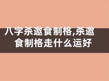 八字杀邀食制格,杀邀食制格走什么运好