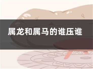属龙和属马的谁压谁