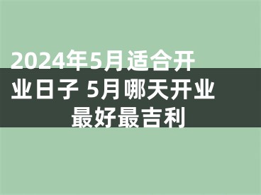 2024年5月适合开业日子 5月哪天开业最好最吉利