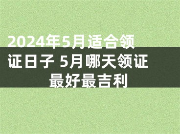 2024年5月适合领证日子 5月哪天领证最好最吉利