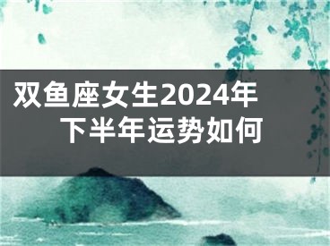 双鱼座女生2024年下半年运势如何