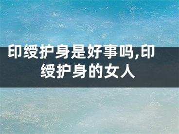 印绶护身是好事吗,印绶护身的女人