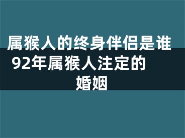 属猴人的终身伴侣是谁 92年属猴人注定的婚姻