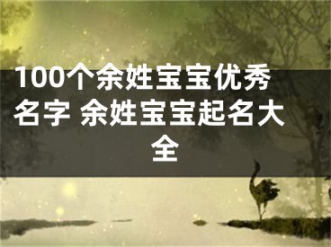 100个余姓宝宝优秀名字 余姓宝宝起名大全
