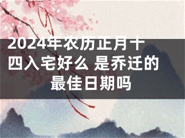 2024年农历正月十四入宅好么 是乔迁的最佳日期吗