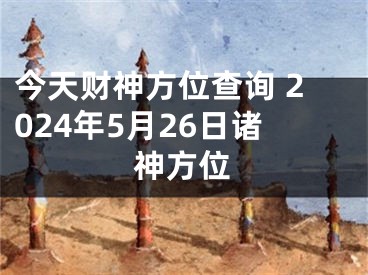 今天财神方位查询 2024年5月26日诸神方位
