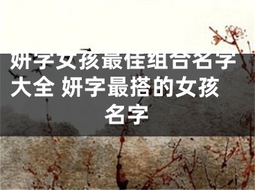 妍字女孩最佳组合名字大全 妍字最搭的女孩名字