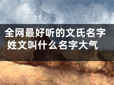 全网最好听的文氏名字 姓文叫什么名字大气