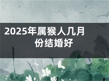 2025年属猴人几月份结婚好