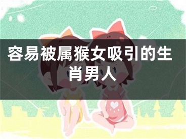 容易被属猴女吸引的生肖男人