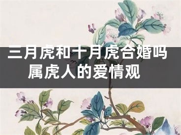 三月虎和十月虎合婚吗 属虎人的爱情观