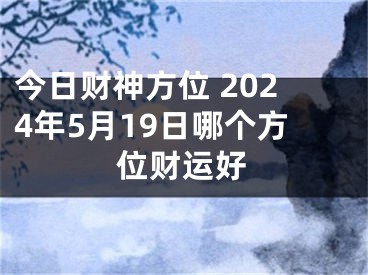 今日财神方位 2024年5月19日哪个方位财运好