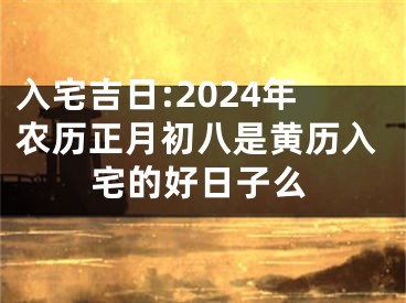 入宅吉日:2024年农历正月初八是黄历入宅的好日子么