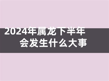 2024年属龙下半年会发生什么大事